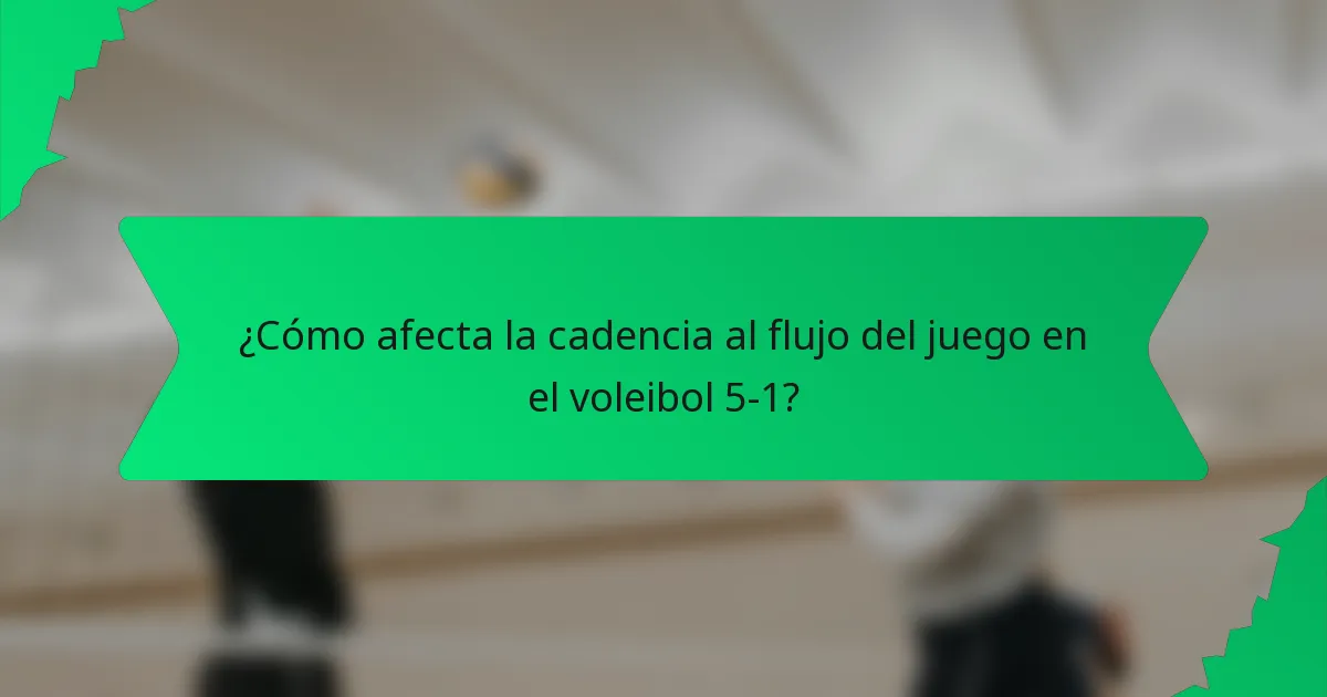 ¿Cómo afecta la cadencia al flujo del juego en el voleibol 5-1?