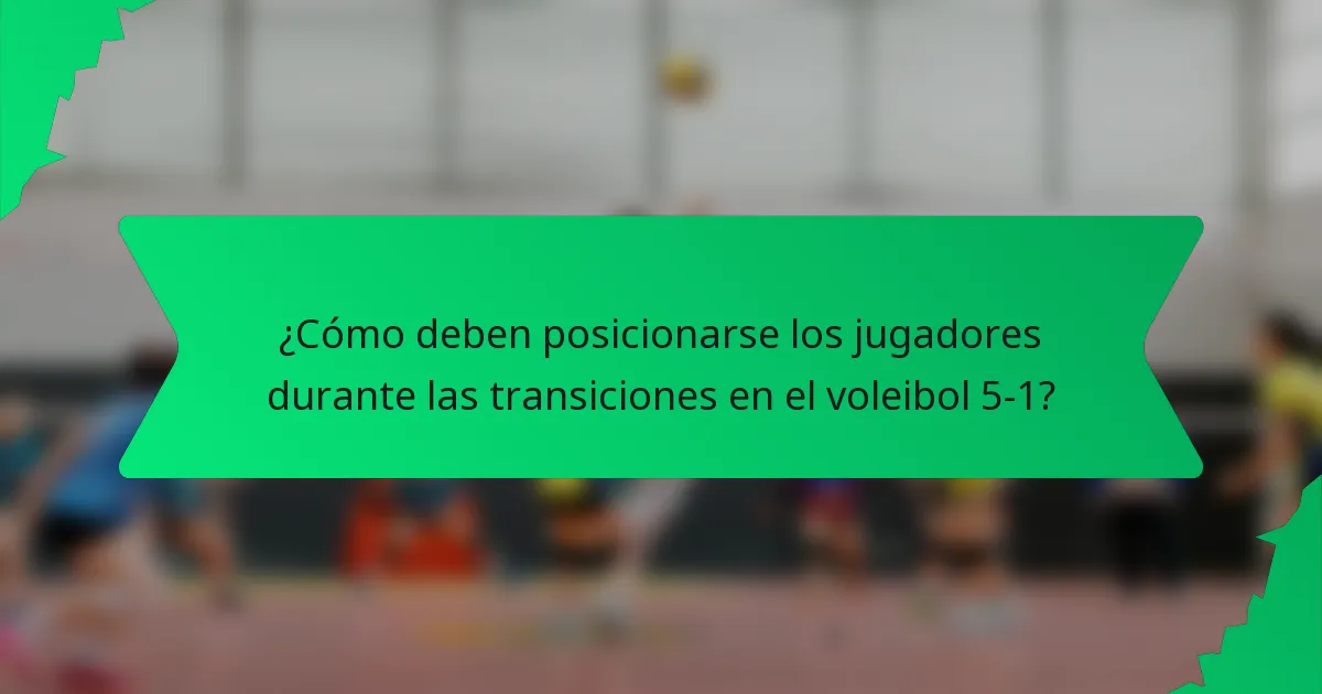 ¿Cómo deben posicionarse los jugadores durante las transiciones en el voleibol 5-1?