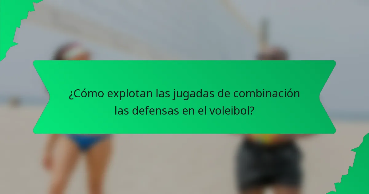¿Cómo explotan las jugadas de combinación las defensas en el voleibol?