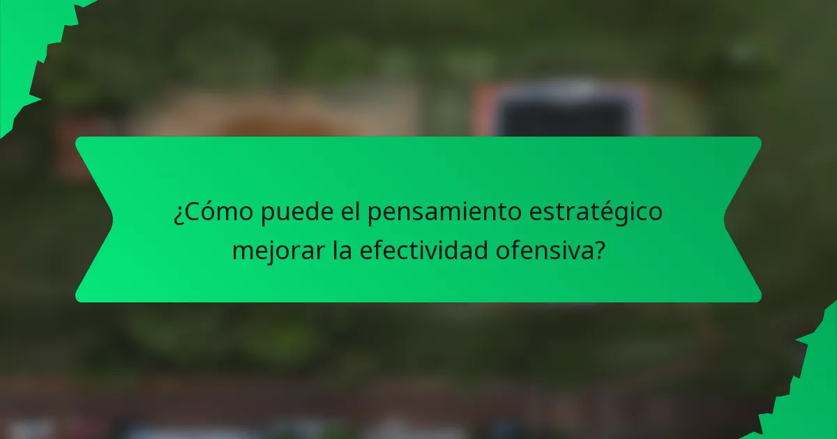 ¿Cómo puede el pensamiento estratégico mejorar la efectividad ofensiva?