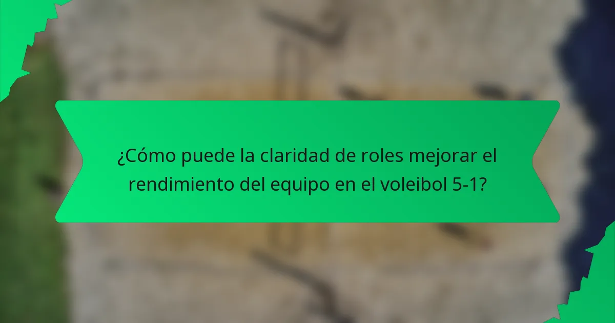 ¿Cómo puede la claridad de roles mejorar el rendimiento del equipo en el voleibol 5-1?