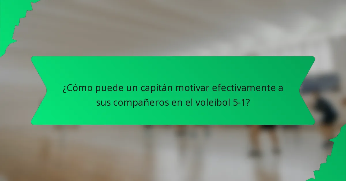 ¿Cómo puede un capitán motivar efectivamente a sus compañeros en el voleibol 5-1?