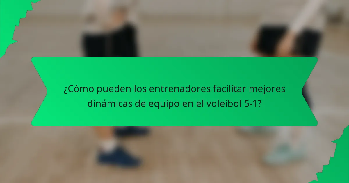 ¿Cómo pueden los entrenadores facilitar mejores dinámicas de equipo en el voleibol 5-1?