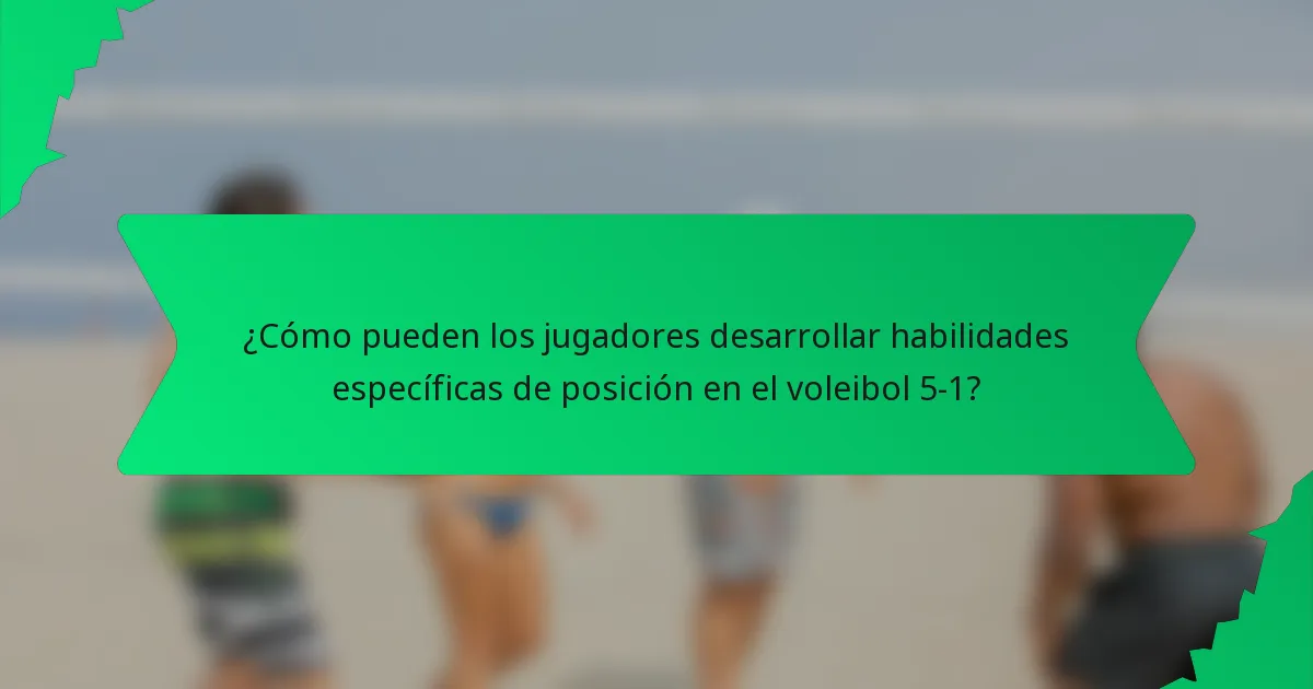 ¿Cómo pueden los jugadores desarrollar habilidades específicas de posición en el voleibol 5-1?