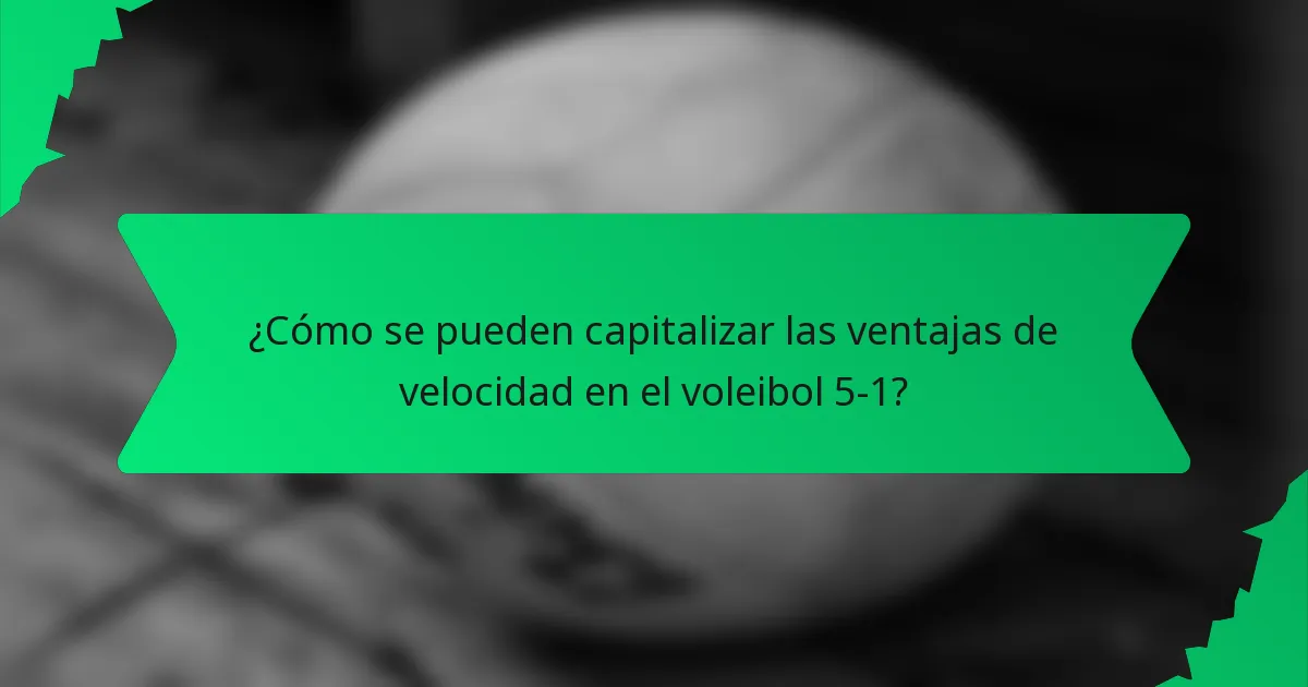 ¿Cómo se pueden capitalizar las ventajas de velocidad en el voleibol 5-1?