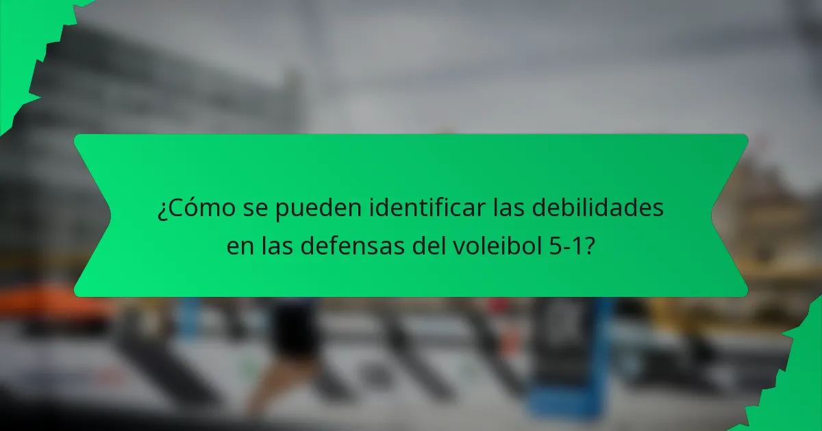 ¿Cómo se pueden identificar las debilidades en las defensas del voleibol 5-1?