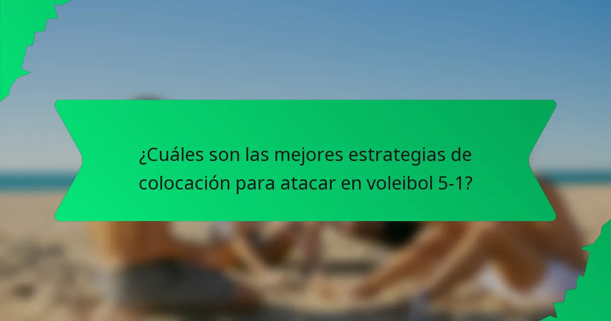 ¿Cuáles son las mejores estrategias de colocación para atacar en voleibol 5-1?