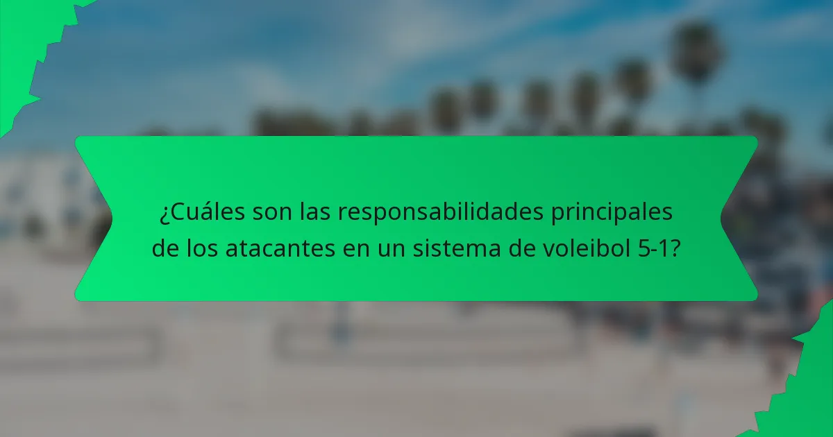 ¿Cuáles son las responsabilidades principales de los atacantes en un sistema de voleibol 5-1?