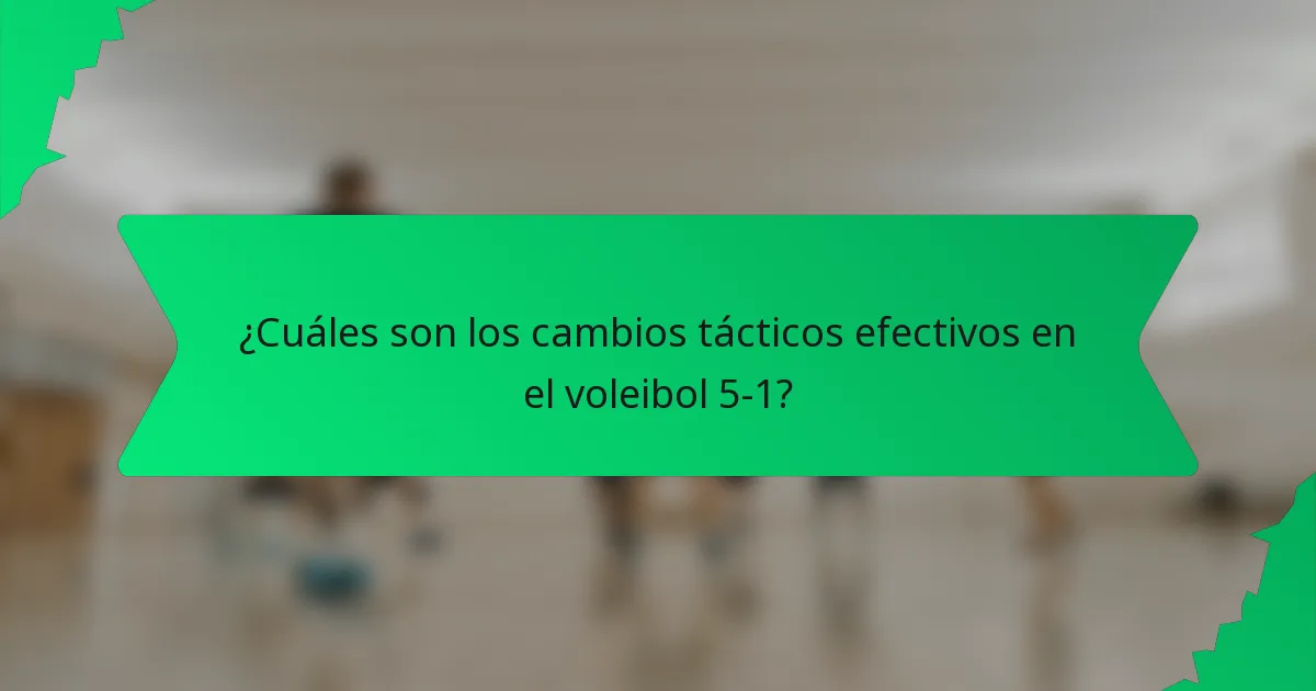 ¿Cuáles son los cambios tácticos efectivos en el voleibol 5-1?