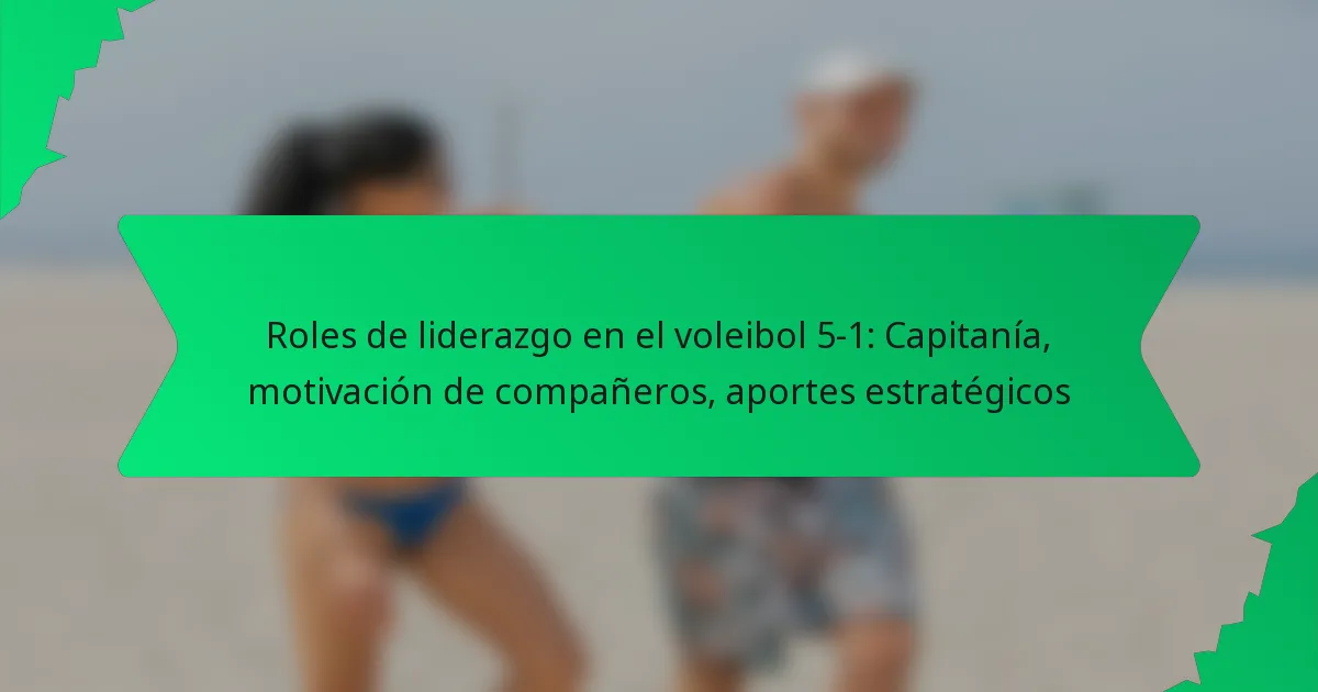Roles de liderazgo en el voleibol 5-1: Capitanía, motivación de compañeros, aportes estratégicos