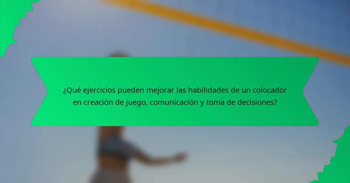¿Qué ejercicios pueden mejorar las habilidades de un colocador en creación de juego, comunicación y toma de decisiones?