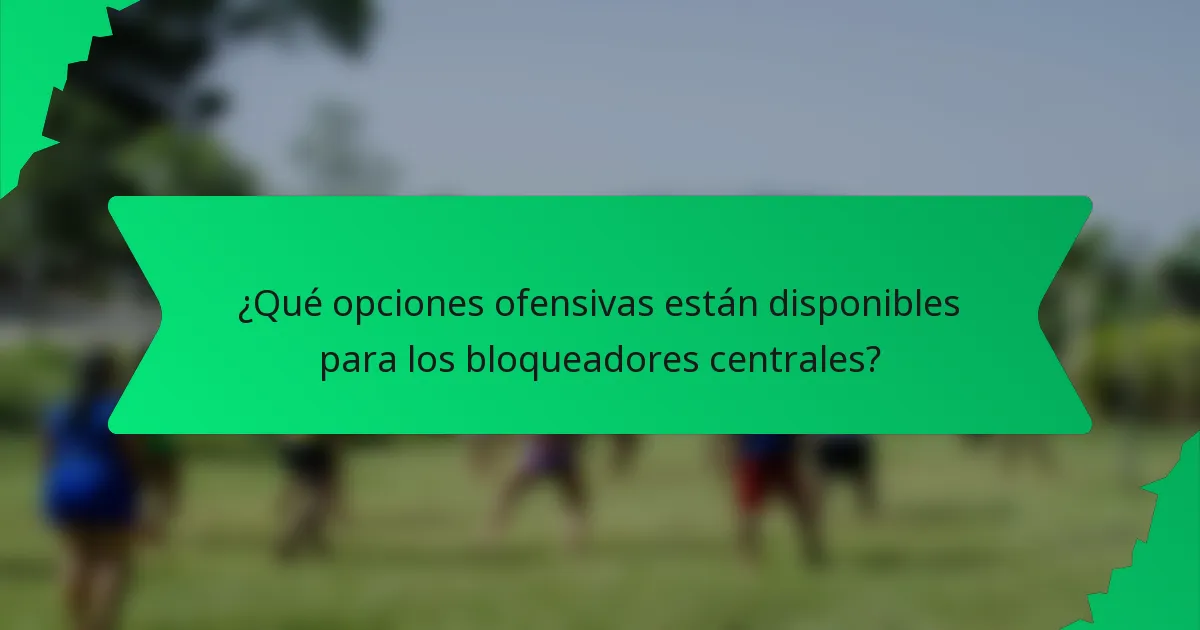 ¿Qué opciones ofensivas están disponibles para los bloqueadores centrales?