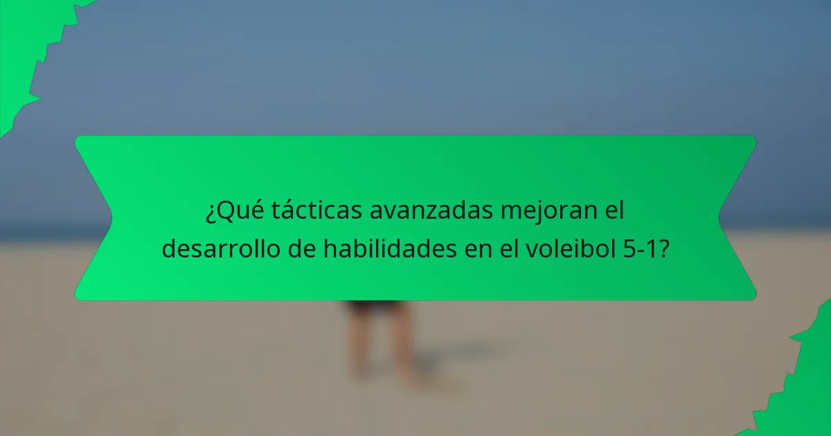 ¿Qué tácticas avanzadas mejoran el desarrollo de habilidades en el voleibol 5-1?
